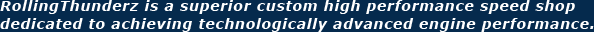 RollingThunderz is a superior custom high performance speed shop dedicated to achieving technologically advanced engine performance.